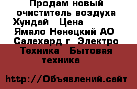 Продам новый очиститель воздуха Хундай › Цена ­ 4 000 - Ямало-Ненецкий АО, Салехард г. Электро-Техника » Бытовая техника   